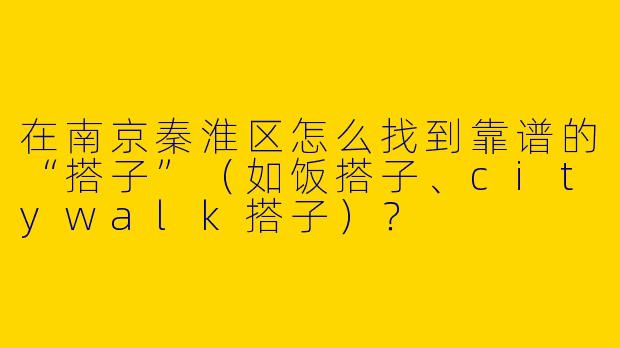 在南京秦淮区怎么找到靠谱的“搭子”（如饭搭子、citywalk搭子）？