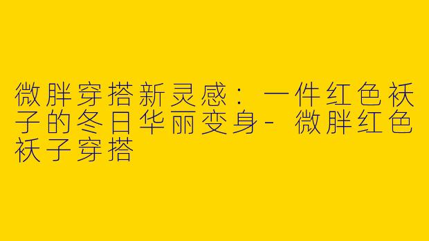 微胖穿搭新灵感：一件红色袄子的冬日华丽变身-微胖红色袄子穿搭