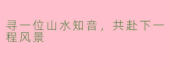 寻一位山水知音，共赴下一程风景