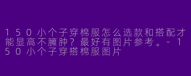 150小个子穿棉服怎么选款和搭配才能显高不臃肿？最好有图片参考。