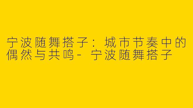 宁波随舞搭子：城市节奏中的偶然与共鸣-宁波随舞搭子