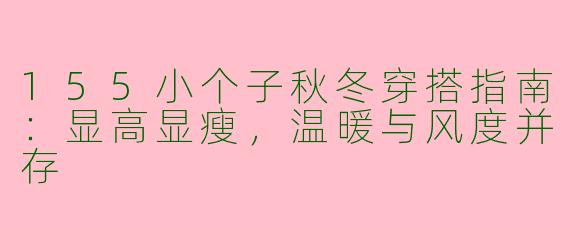 155小个子秋冬穿搭指南：显高显瘦，温暖与风度并存