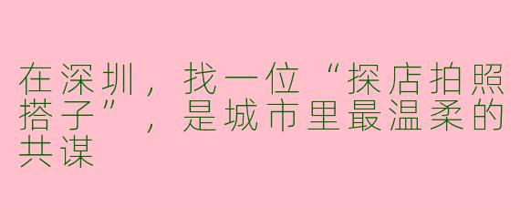 在深圳，找一位“探店拍照搭子”，是城市里最温柔的共谋