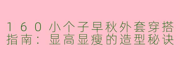 160小个子早秋外套穿搭指南：显高显瘦的造型秘诀