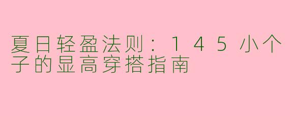 夏日轻盈法则：145小个子的显高穿搭指南