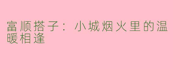 富顺搭子:小城烟火里的温暖相逢