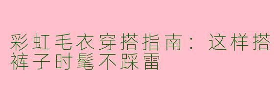 彩虹毛衣穿搭指南：这样搭裤子时髦不踩雷