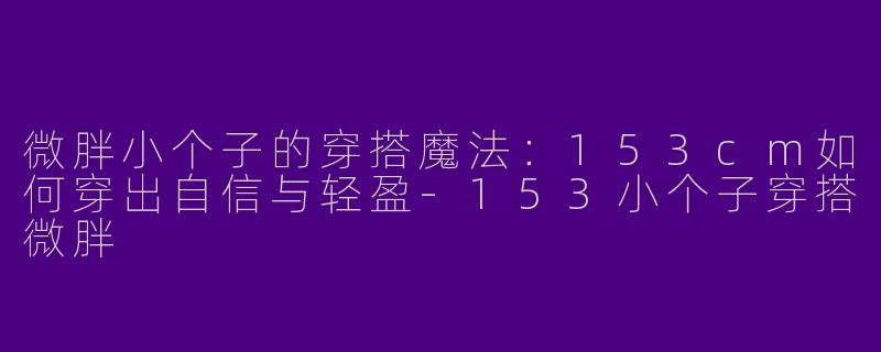 微胖小个子的穿搭魔法：153cm如何穿出自信与轻盈