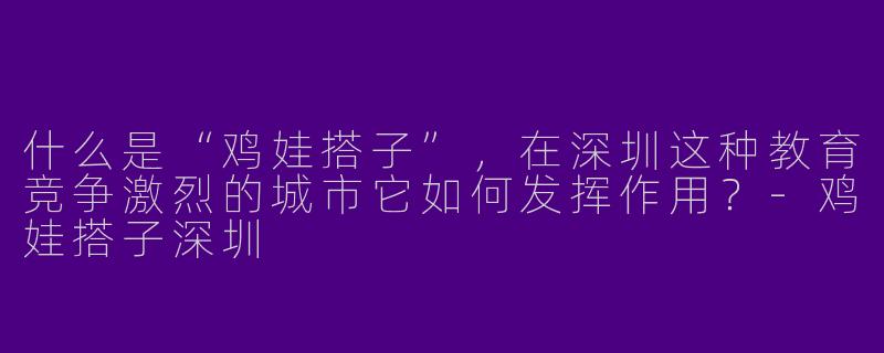 什么是“鸡娃搭子”，在深圳这种教育竞争激烈的城市它如何发挥作用？