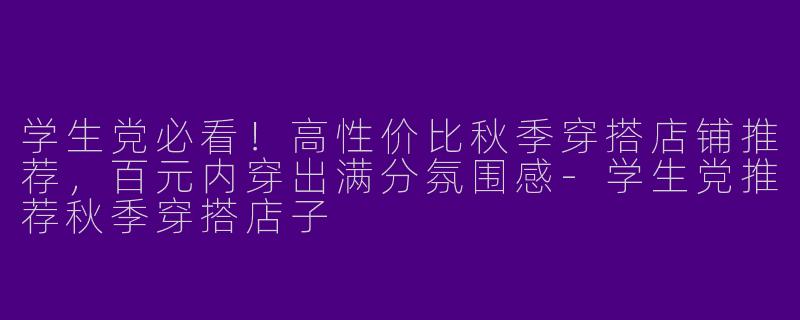 学生党必看！高性价比秋季穿搭店铺推荐，百元内穿出满分氛围感-学生党推荐秋季穿搭店子