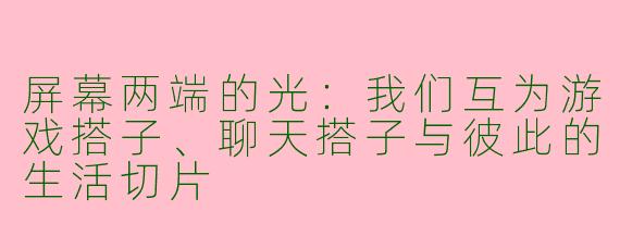 屏幕两端的光：我们互为游戏搭子、聊天搭子与彼此的生活切片