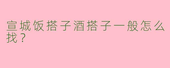 宣城饭搭子酒搭子一般怎么找？