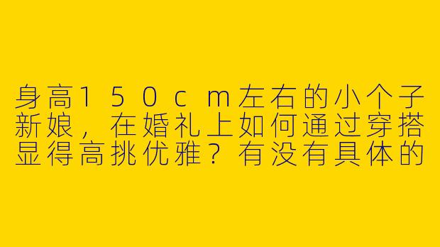 身高150cm左右的小个子新娘，在婚礼上如何通过穿搭显得高挑优雅？有没有具体的穿搭图片可以参考？-150小个子婚礼穿搭图片