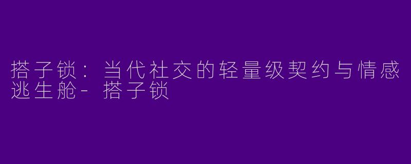 搭子锁：当代社交的轻量级契约与情感逃生舱-搭子锁