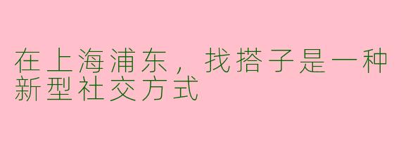 在上海浦东,找搭子是一种新型社交方式