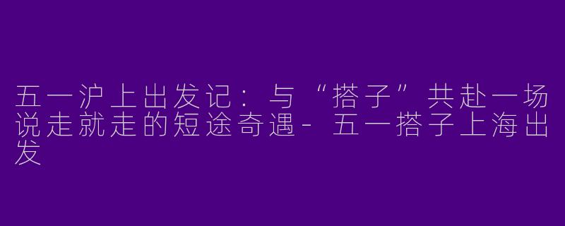 五一沪上出发记:与“搭子”共赴一场说走就走的短途奇遇-五一搭子上海出发