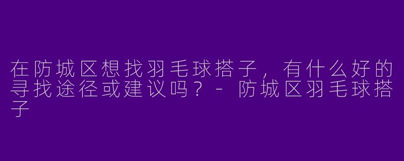在防城区想找羽毛球搭子，有什么好的寻找途径或建议吗？-防城区羽毛球搭子