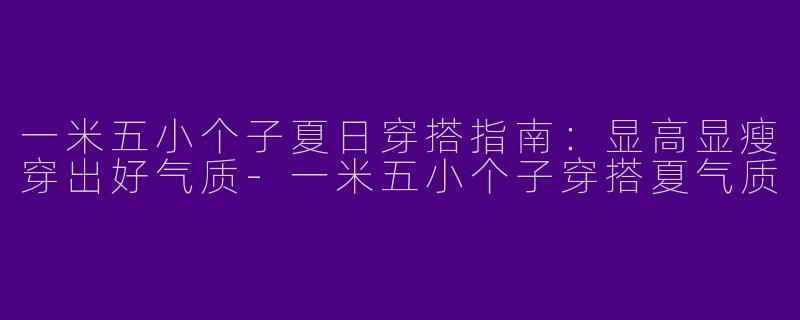 一米五小个子夏日穿搭指南:显高显瘦穿出好气质-一米五小个子穿搭夏气质