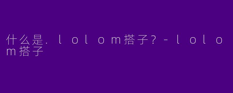 什么是.lolom搭子？-lolom搭子