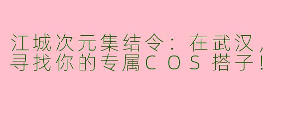 江城次元集结令：在武汉，寻找你的专属COS搭子！