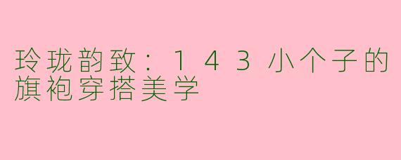 玲珑韵致：143小个子的旗袍穿搭美学