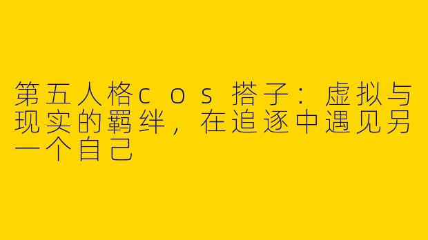 第五人格cos搭子:虚拟与现实的羁绊,在追逐中遇见另一个自己