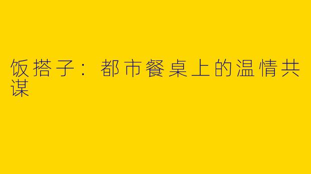 饭搭子：都市餐桌上的温情共谋