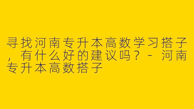 寻找河南专升本高数学习搭子，有什么好的建议吗？