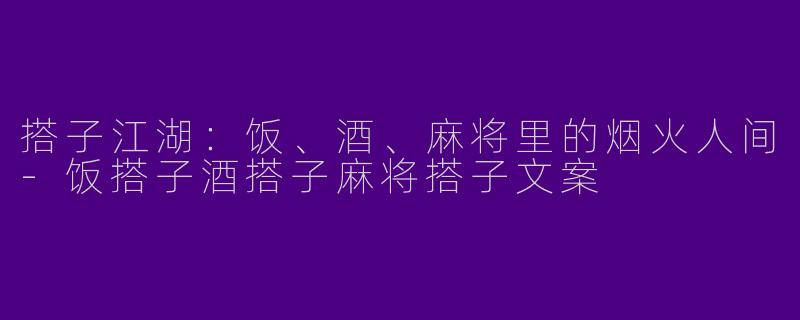搭子江湖：饭、酒、麻将里的烟火人间-饭搭子酒搭子麻将搭子文案