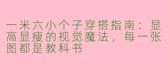 一米六小个子穿搭指南：显高显瘦的视觉魔法，每一张图都是教科书