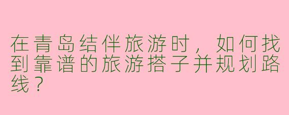 在青岛结伴旅游时，如何找到靠谱的旅游搭子并规划路线？