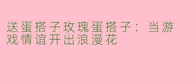 送蛋搭子玫瑰蛋搭子：当游戏情谊开出浪漫花