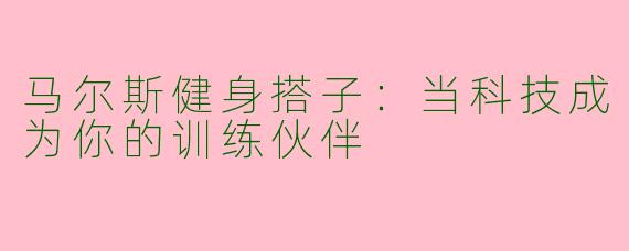 马尔斯健身搭子：当科技成为你的训练伙伴