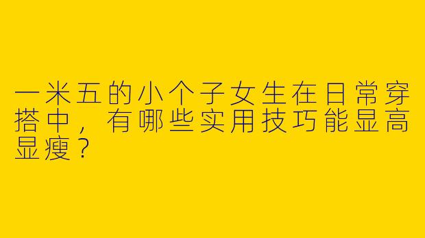 一米五的小个子女生在日常穿搭中，有哪些实用技巧能显高显瘦？