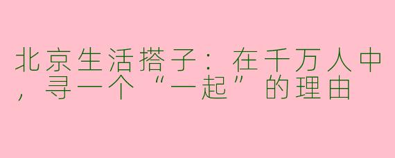 北京生活搭子：在千万人中，寻一个“一起”的理由