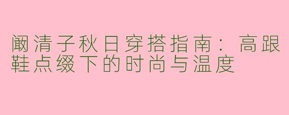 阚清子秋日穿搭指南：高跟鞋点缀下的时尚与温度