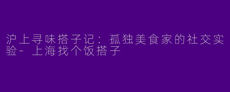 沪上寻味搭子记：孤独美食家的社交实验