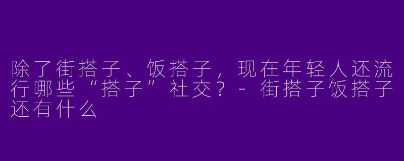 除了街搭子、饭搭子，现在年轻人还流行哪些“搭子”社交？