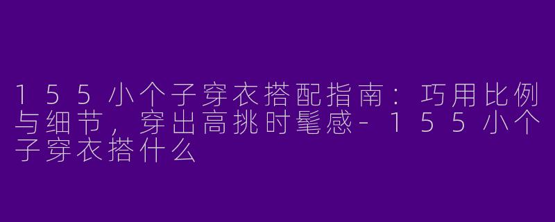 155小个子穿衣搭配指南：巧用比例与细节，穿出高挑时髦感-155小个子穿衣搭什么