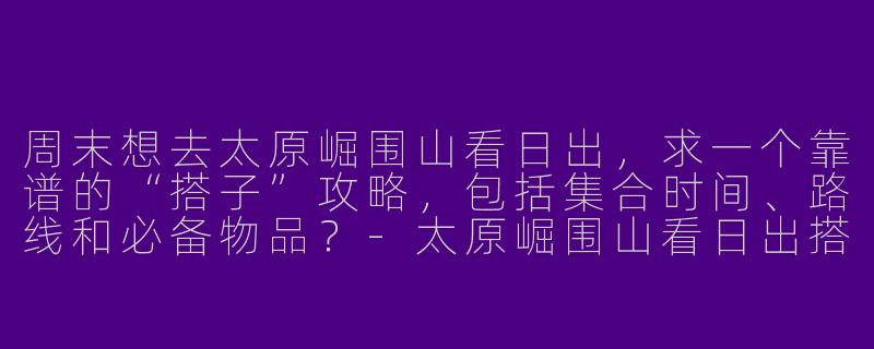 周末想去太原崛围山看日出，求一个靠谱的“搭子”攻略，包括集合时间、路线和必备物品？