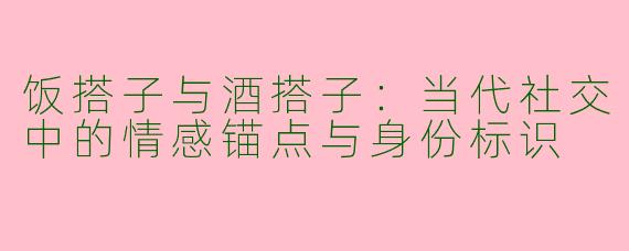 饭搭子与酒搭子：当代社交中的情感锚点与身份标识