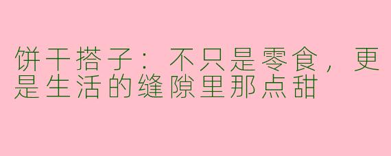 饼干搭子：不只是零食，更是生活的缝隙里那点甜