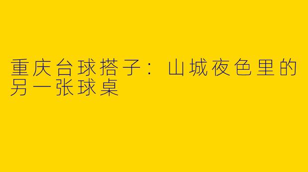 重庆台球搭子：山城夜色里的另一张球桌