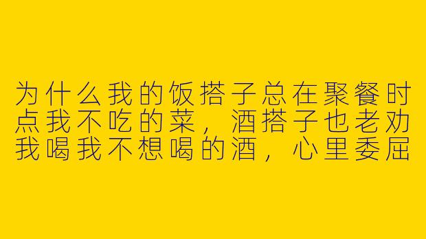 为什么我的饭搭子总在聚餐时点我不吃的菜，酒搭子也老劝我喝我不想喝的酒，心里委屈却不知怎么表达？