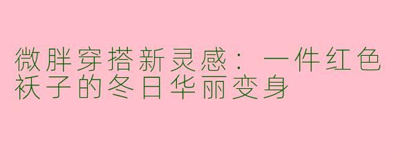 微胖穿搭新灵感：一件红色袄子的冬日华丽变身