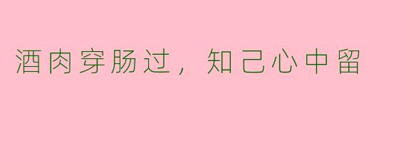 酒肉穿肠过，知己心中留