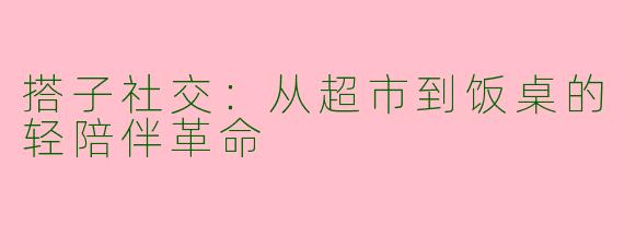 搭子社交：从超市到饭桌的轻陪伴革命