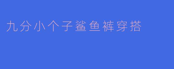 九分小个子鲨鱼裤怎么搭配才能显高又时尚？