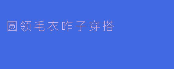 圆领毛衣咋子穿搭