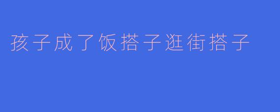 孩子成了饭搭子逛街搭子：亲子关系的新注脚